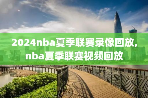 2024nba夏季联赛录像回放,nba夏季联赛视频回放