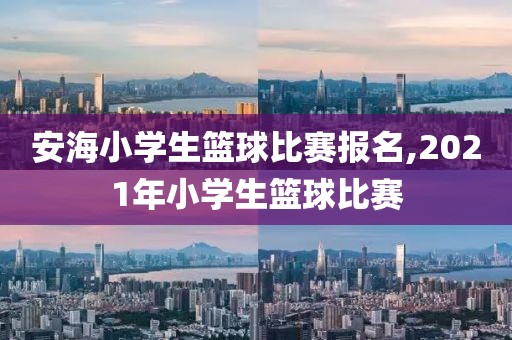 安海小学生篮球比赛报名,2021年小学生篮球比赛
