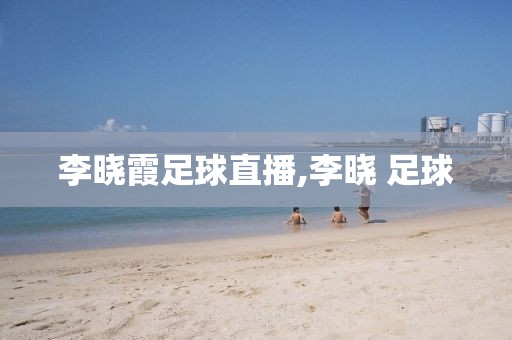 李晓霞足球直播,李晓 足球