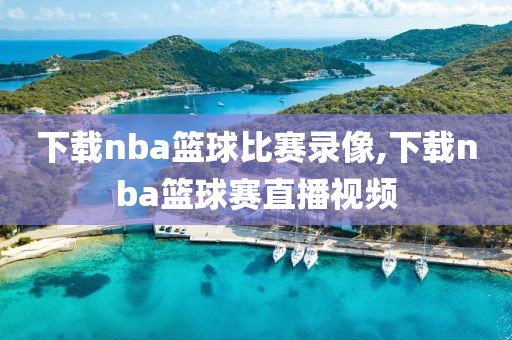 下载nba篮球比赛录像,下载nba篮球赛直播视频