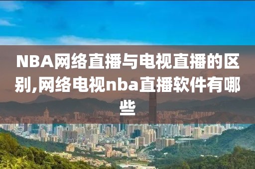 NBA网络直播与电视直播的区别,网络电视nba直播软件有哪些