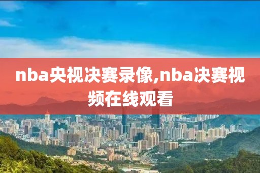 nba央视决赛录像,nba决赛视频在线观看