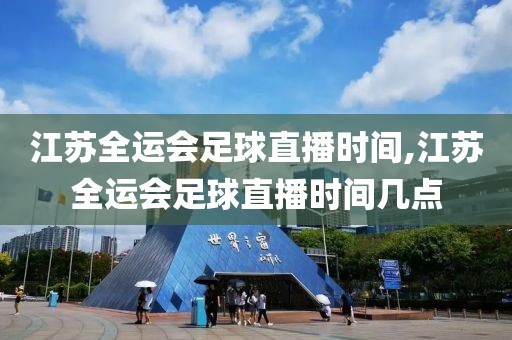 江苏全运会足球直播时间,江苏全运会足球直播时间几点