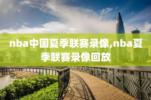 nba中国夏季联赛录像,nba夏季联赛录像回放