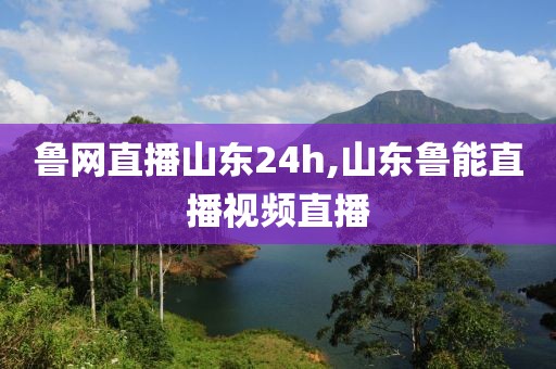 鲁网直播山东24h,山东鲁能直播视频直播