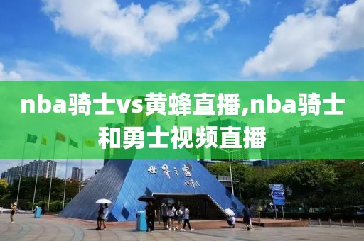 nba骑士vs黄蜂直播,nba骑士和勇士视频直播