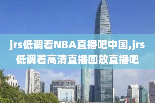 jrs低调看NBA直播吧中国,jrs低调看高清直播回放直播吧