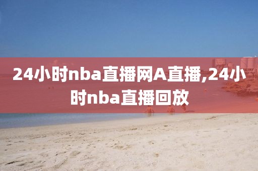 24小时nba直播网A直播,24小时nba直播回放