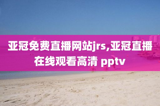 亚冠免费直播网站jrs,亚冠直播在线观看高清 pptv