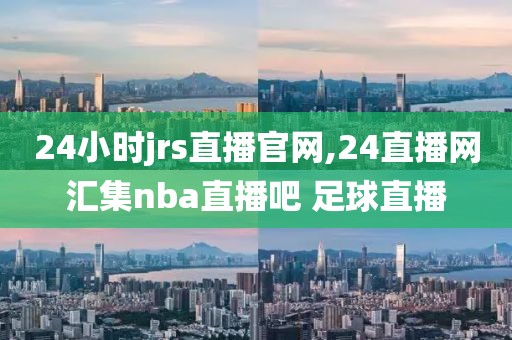 24小时jrs直播官网,24直播网汇集nba直播吧 足球直播