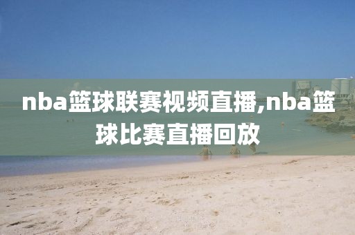 nba篮球联赛视频直播,nba篮球比赛直播回放