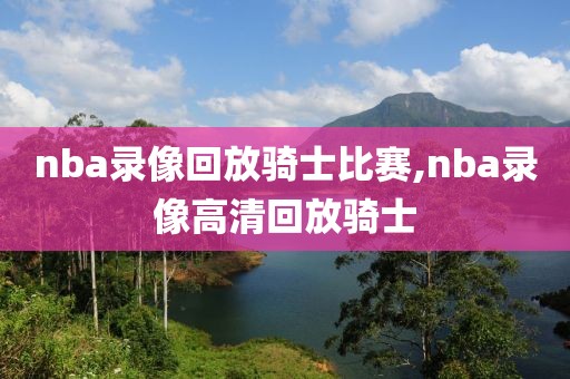 nba录像回放骑士比赛,nba录像高清回放骑士