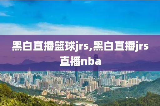 黑白直播篮球jrs,黑白直播jrs直播nba