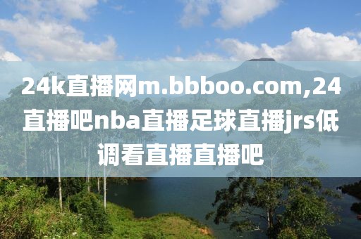 24k直播网m.bbboo.com,24直播吧nba直播足球直播jrs低调看直播直播吧