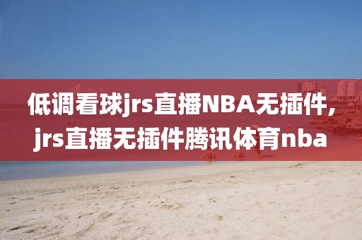 低调看球jrs直播NBA无插件,jrs直播无插件腾讯体育nba