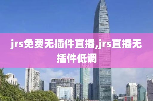 jrs免费无插件直播,jrs直播无插件低调