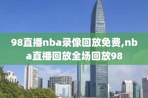 98直播nba录像回放免费,nba直播回放全场回放98