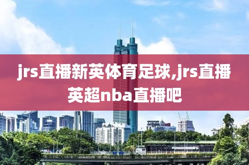 jrs直播新英体育足球,jrs直播英超nba直播吧