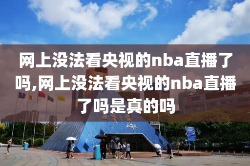 网上没法看央视的nba直播了吗,网上没法看央视的nba直播了吗是真的吗