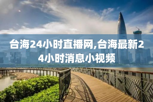 台海24小时直播网,台海最新24小时消息小视频