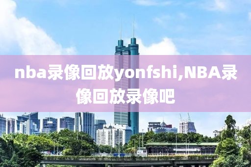 nba录像回放yonfshi,NBA录像回放录像吧