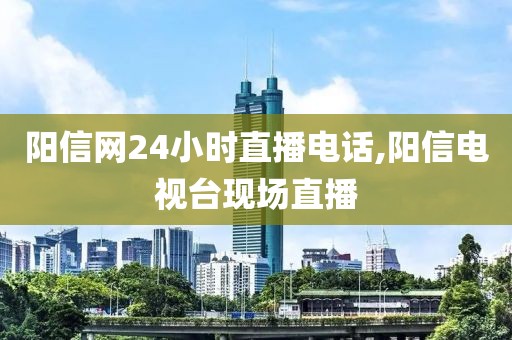 阳信网24小时直播电话,阳信电视台现场直播