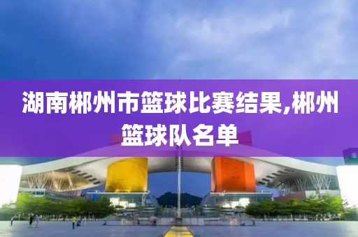 湖南郴州市篮球比赛结果,郴州篮球队名单