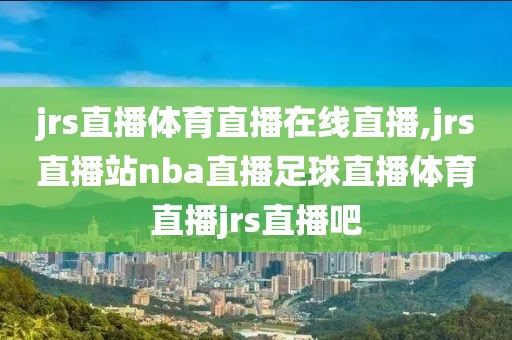 jrs直播体育直播在线直播,jrs直播站nba直播足球直播体育直播jrs直播吧