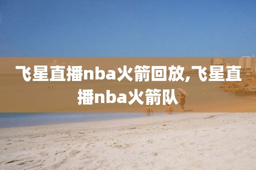 飞星直播nba火箭回放,飞星直播nba火箭队