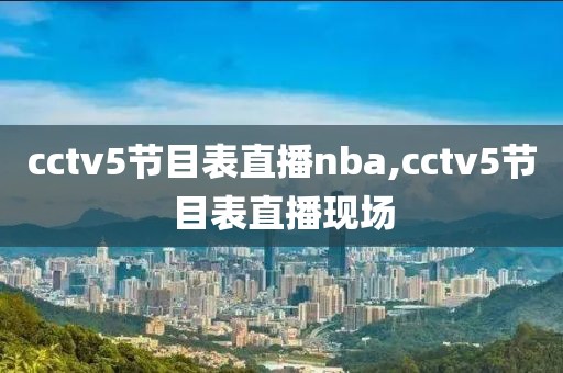 cctv5节目表直播nba,cctv5节目表直播现场