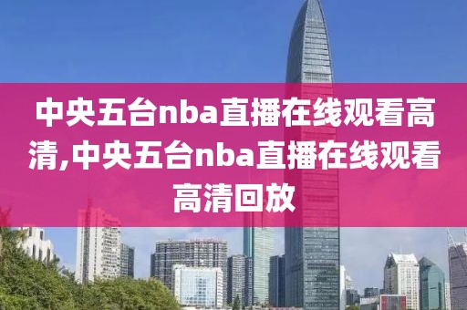 中央五台nba直播在线观看高清,中央五台nba直播在线观看高清回放