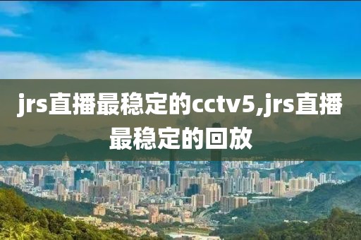 jrs直播最稳定的cctv5,jrs直播最稳定的回放