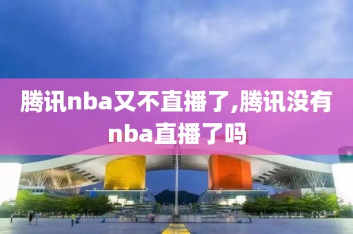 腾讯nba又不直播了,腾讯没有nba直播了吗