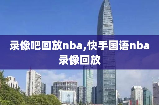 录像吧回放nba,快手国语nba录像回放