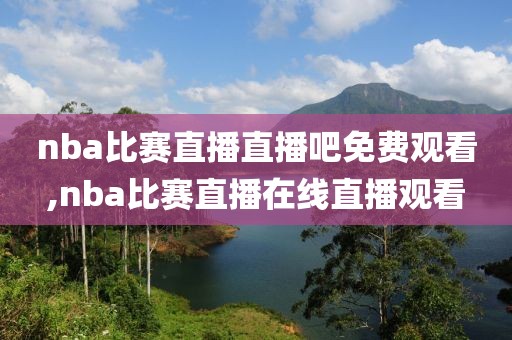 nba比赛直播直播吧免费观看,nba比赛直播在线直播观看