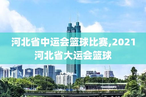 河北省中运会篮球比赛,2021河北省大运会篮球
