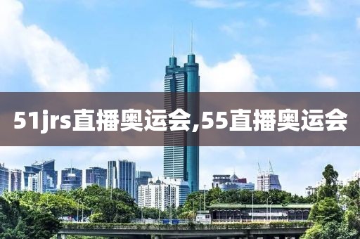 51jrs直播奥运会,55直播奥运会