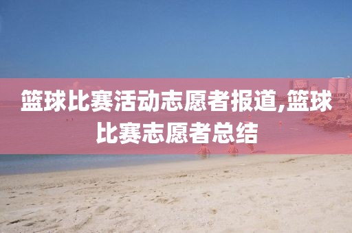篮球比赛活动志愿者报道,篮球比赛志愿者总结