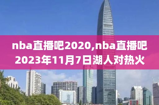 nba直播吧2020,nba直播吧2023年11月7日湖人对热火