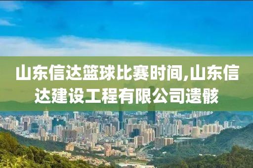 山东信达篮球比赛时间,山东信达建设工程有限公司遗骸