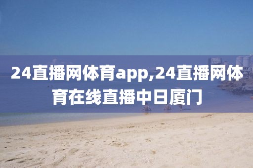 24直播网体育app,24直播网体育在线直播中日厦门