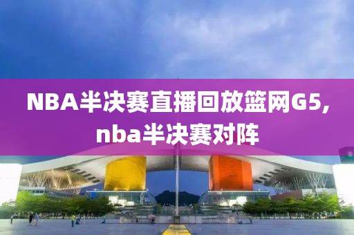 NBA半决赛直播回放篮网G5,nba半决赛对阵