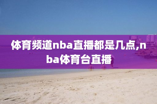 体育频道nba直播都是几点,nba体育台直播