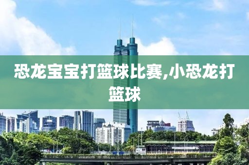 恐龙宝宝打篮球比赛,小恐龙打篮球