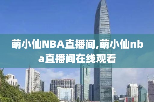 萌小仙NBA直播间,萌小仙nba直播间在线观看