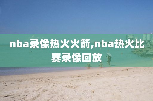 nba录像热火火箭,nba热火比赛录像回放