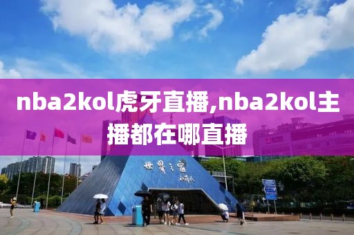 nba2kol虎牙直播,nba2kol主播都在哪直播