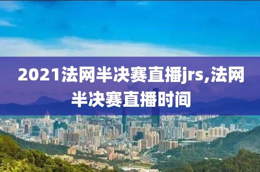 2021法网半决赛直播jrs,法网半决赛直播时间