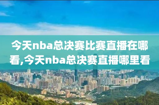 今天nba总决赛比赛直播在哪看,今天nba总决赛直播哪里看