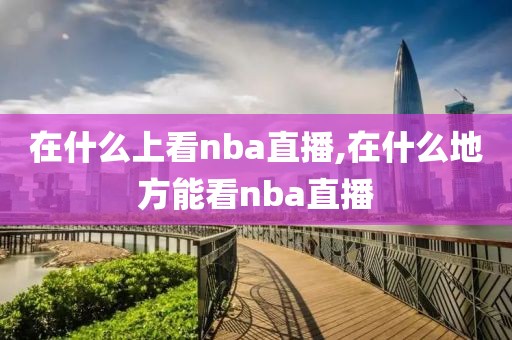 在什么上看nba直播,在什么地方能看nba直播